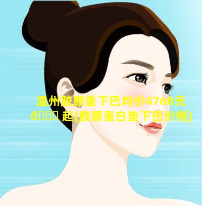 温州胶原垫下巴均价4768元 🍀 起(胶原蛋白垫下巴价格)